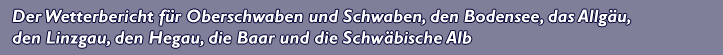 Der Wetterbericht f�r Oberschwaben und Schwaben, den Bodensee, das Allg�u, den Linzgau, den Hegau, die Baar und die Schw�bische Alb